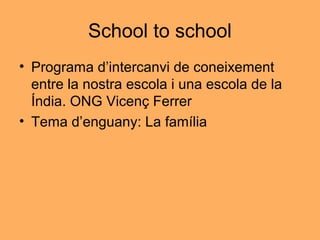 School to school
• Programa d’intercanvi de coneixement
entre la nostra escola i una escola de la
Índia. ONG Vicenç Ferrer
• Tema d’enguany: La família
 