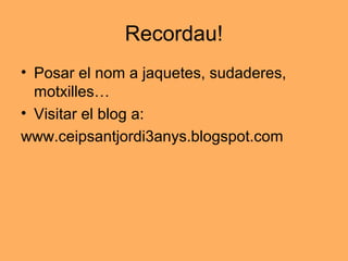 Recordau!
• Posar el nom a jaquetes, sudaderes,
motxilles…
• Visitar el blog a:
www.ceipsantjordi3anys.blogspot.com
 