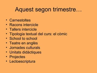 Aquest segon trimestre…
• Carnestoltes
• Racons intercicle
• Tallers intercicle
• Tipologia textual del curs: el còmic
• School to school
• Teatre en anglès
• Jornades culturals
• Unitats didàctiques
• Projectes
• Lectoescriptura
 