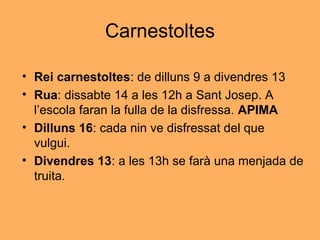 Carnestoltes
• Rei carnestoltes: de dilluns 9 a divendres 13
• Rua: dissabte 14 a les 12h a Sant Josep. A
l’escola faran la fulla de la disfressa. APIMA
• Dilluns 16: cada nin ve disfressat del que
vulgui.
• Divendres 13: a les 13h se farà una menjada de
truita.
 