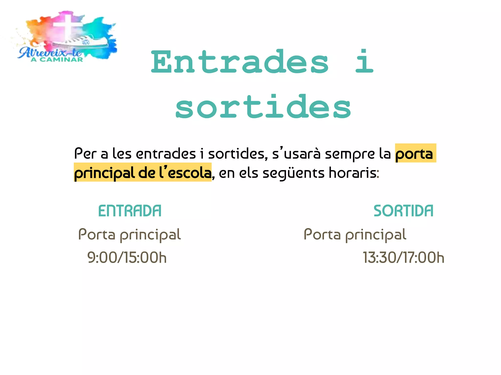 Entrades i
sortides
Per a les entrades i sortides, s’usarà sempre la porta
principal de l’escola, en els següents horaris:
ENTRADA SORTIDA
Porta principal Porta principal
9:00/15:00h 13:30/17:00h
 
