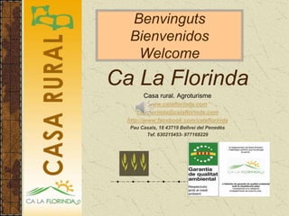Benvinguts
   Bienvenidos
    Welcome
Ca La Florinda
        Casa rural. Agroturisme
          www.calaflorinda.com
      calaflorinda@calaflorinda.com
  http://www.facebook.com/calaflorinda
   Pau Casals, 18 43719 Bellvei del Penedès
         Tef. 630215453- 977168229
 