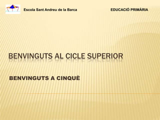 Escola Sant Andreu de la Barca   EDUCACIÓ PRIMÀRIA




BENVINGUTS AL CICLE SUPERIOR

BENVINGUTS A CINQUÈ
 