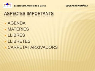 Escola Sant Andreu de la Barca   EDUCACIÓ PRIMÀRIA



ASPECTES IMPORTANTS

 AGENDA
 MATÈRIES

 LLIBRES

 LLIBRETES

 CARPETA I ARXIVADORS
 