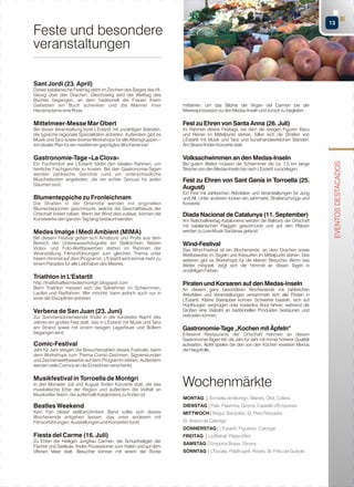 13

Feste und besondere
veranstaltungen
Sant Jordi (23. April)
Dieser katalanische Feiertag steht im Zeichen des Sieges des Hl.
Georg über den Drachen. Gleichzeitig wird der Welttag des
Buches begangen, an dem traditionell die Frauen ihrem
Geliebten ein Buch schenken und die Männer ihrer
Herzensdame eine Rose.

mitfahren, um das Bildnis der Virgen del Carmen bei der
Meeresprozession zu den Medas-Inseln und zurück zu begleiten.

Fest zu Ehren von Santa Anna (26. Juli)
Im Rahmen dieses Festtags, bei dem die riesigen Figuren Xiscu
und Remei im Mittelpunkt stehen, füllen sich die Straßen von
L'Estartit mit Musik und Tanz und kunsthandwerklichen Ständen.
Am Strand finden Konzerte statt.

Gastronomie-Tage «La Clova»

Volksschwimmen an den Medas-Inseln

Ein Fischerdorf wie L'Estartit bildet den idealen Rahmen, um
herrliche Fischgerichte zu kosten. Bei den Gastronomie-Tagen
werden zahlreiche Gerichte rund um unterschiedliche
Muschelsorten angeboten, die ein echter Genuss für jeden
Gaumen sind.

Bei gutem Wetter müssen die Schwimmer die ca. 1,5 km lange
Strecke von den Medas-Inseln bis nach L'Estartit zurücklegen.

Blumenteppiche zu Fronleichnam
Die Straßen in der Ortsmitte werden mit originellen
Blumenteppichen geschmückt, welche die Geschäftsleute der
Ortschaft kreiert haben. Wenn der Wind dies zulässt, können die
Kunstwerke den ganzen Tag lang bestaunt werden.

Medes Imatge i Medi Ambient (MIMA)
Bei diesem Festival geben sich Amateure und Profis aus dem
Bereich der Unterwasserfotografie ein Stelldichein. Neben
Video- und Foto-Wettbewerben stehen im Rahmen der
Veranstaltung Filmvorführungen zum gleichen Thema unter
freiem Himmel auf dem Programm. L'Estartit wird einmal mehr zu
einem Paradies für alle Liebhaber des Meeres.

Fest zu Ehren von Sant Genís in Torroella (25.
August)
Ein Fest mit zahlreichen Aktivitäten und Veranstaltungen für Jung
und Alt. Unter anderem locken ein Jahrmarkt, Straßenumzüge und
Konzerte.

Diada Nacional de Catalunya (11. September)
Am Nationalfeiertag Kataloniens werden die Balkons der Ortschaft
mit katalanischen Flaggen geschmückt und auf den Plätzen
werden zu Live-Musik Sardanas getanzt.

Wind-Festival
Das Wind-Festival ist ein Wochenende, an dem Drachen sowie
Wettbewerbe im Segeln und Kitesurfen im Mittelpunkt stehen. Des
weiteren gibt es Workshops für die kleinen Besucher. Wenn das
Wetter mitspielt, zeigt sich der Himmel an diesen Tagen in
unzähligen Farben.

Triathlon in L'Estartit
http://triatlotraillesmedesmontgri.blogspot.com
Beim Triathlon messen sich die Teilnehmer im Schwimmen,
Laufen und Radfahren. Wer möchte, kann jedoch auch nur in
einer der Disziplinen antreten.

Verbena de San Juan (23. Juni)
Zur Sommersonnenwende findet in der kürzesten Nacht des
Jahres ein großes Fest statt, das in L'Estartit mit Musik und Tanz
am Strand sowie mit einem riesigen Lagerfeuer und Böllern
begangen wird.

Comic-Festival
Jahr für Jahr steigen die Besucherzahlen dieses Festivals, beim
dem Workshops zum Thema Comic-Zeichnen, Signierstunden
und Zeichenwettbewerbe auf dem Programm stehen. Außerdem
werden viele Comics an die Einwohner verschenkt.

Musikfestival in Torroella de Montgrí
In den Monaten Juli und August finden Konzerte statt, die das
musikalische Erbe der Region und außerdem die Vielfalt an
Musikstilen feiern, die außerhalb Kataloniens zu finden ist.

Piraten und Korsaren auf den Medas-Inseln
An diesem ganz besonderen Wochenende mit zahlreichen
Aktivitäten und Veranstaltungen versammeln sich alle Piraten in
L'Estartit. Kleine Seeräuber können Schwerter basteln, sich auf
Hüpfburgen vergnügen oder kostenlos Boot fahren, während die
Großen eine Vielzahl an traditionellen Produkten bestaunen und
verkosten können.

Gastronomie-Tage „Kochen mit Äpfeln“
Erlesene Restaurants der Ortschaft nehmen an diesen
Gastronomie-Tagen teil, die Jahr für Jahr mit immer höherer Qualität
aufwarten. Äpfel spielen bei den von den Köchen kreierten Menüs
die Hauptrolle.

Wochenmärkte
MONTAG | Torroella de Montgrí, Blanes, Olot, Colera

Beatles Weekend

DIENSTAG | Pals, Palamós, Girona, Castelló d'Empúries

Kein Fan dieser weltberühmtem Band sollte sich dieses
Wochenende entgehen lassen, das unter anderem mit
Filmvorführungen, Ausstellungen und Konzerten lockt.

St. Antoni de Calonge

Fiesta del Carme (16. Juli)

FREITAG | La Bisbal, Platja d'Aro

Zu Ehren der Heiligen Jungfrau Carmen, der Schutzheiligen der
Fischer und Seeleute, finden Prozessionen zum Hafen und auf dem
offenen Meer statt. Besucher können mit einem der Boote

SONNTAG | L'Escala, Palafrugell, Roses, St. Feliu de Guíxols

MITTWOCH| Begur, Banyoles, St. Pere Pescador,
DONNERSTAG| L'Estartit, Figueres, Calonge
SAMSTAG | Empúria-Brava, Girona

EVENTOS DESTACADOS

Mittelmeer-Messe Mar Obert
Bei dieser Veranstaltung lockt L'Estartit mit unzähligen Ständen,
die typische regionale Spezialitäten anbieten. Außerdem gibt es
Musik und Tanz sowie diverse Workshops für alle Altersgruppen –
ein idealer Plan für ein mediterran geprägtes Wochenende!

 