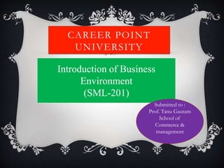 CAREER POINT
UNIVERSITY
Introduction of Business
Environment
(SML-201)
Submitted to :
Prof. Tanu Gautam
School of
Commerce &
management
 