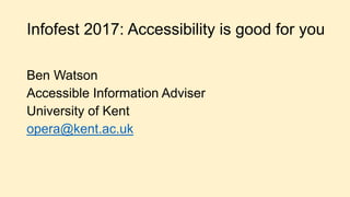 Infofest 2017: Accessibility is good for you
Ben Watson
Accessible Information Adviser
University of Kent
opera@kent.ac.uk
 