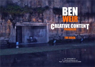 BEN
        WEIR
CREATIVE CONTENT
     PRODUCER

           THE BOOK




             M - +61422 806 577
         E - benito.weir@gmail.com
   Reel - www.youtube.com/benito12008
 
