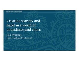 Creating scarcity and
habit in a world of
abundance and chaos
Ben Whitelaw
Head of Audience Development
 