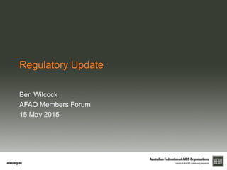 Regulatory Update
Ben Wilcock
AFAO Members Forum
15 May 2015
 