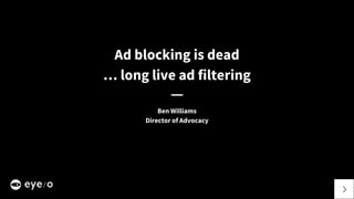 Ad blocking is dead
… long live ad filtering
Ben Williams
Director of Advocacy
 
