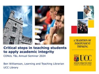 Critical steps in teaching students
to apply academic integrity
CONUL T&L Annual Seminar 2024
Ben Williamson, Learning and Teaching Librarian
UCC Library
 