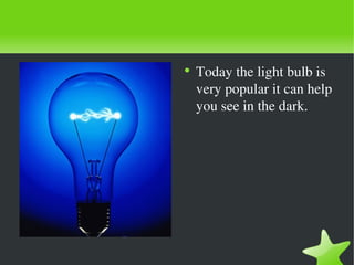 Today the light bulb is very popular it can help you see in the dark. 
