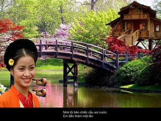 Nhà tôi bên chiếc cầu soi nước  Em đến thăm một lần  