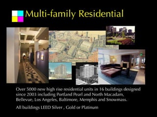 Multi-family Residential




Over 5000 new high rise residential units in 16 buildings designed
since 2003 including Portland Pearl and North Macadam,
Bellevue, Los Angeles, Baltimore, Memphis and Snowmass.
All buildings LEED Silver , Gold or Platinum
 