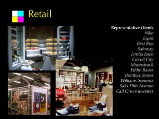 Retail
         Representative clients
                           Nike
                          Esprit
                       Best Buy
                       Safeway
                   Jamba Juice
                    Circuit City
                   Moonstruck
                   Eddie Bauer
                Bombay Stores
             Williams Sonoma
             Saks Fifth Avenue
           Carl Greve Jewelers
 