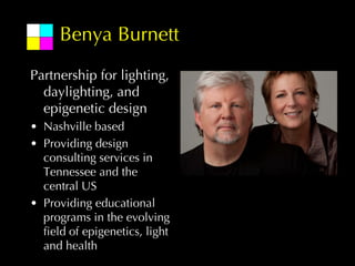 Benya Burnett
Partnership for lighting,
  daylighting, and
  epigenetic design
• Nashville based
• Providing design
  consulting services in
  Tennessee and the
  central US
• Providing educational
  programs in the evolving
  field of epigenetics, light
  and health
 