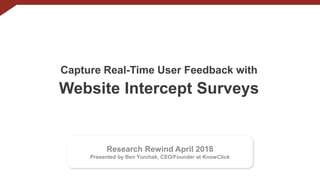Research Rewind April 2018
Presented by Ben Yurchak, CEO/Founder at KnowClick
Capture Real-Time User Feedback with
Website Intercept Surveys
 