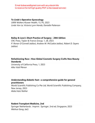 Te Linde’s Operative Gynecology
LWW Wolters Kluwer Health, 13, PS, 2023
Linda Van Le; Victoria Lynn Handa; Danielle Patterson
Bailey & Love's Short Practice of Surgery - 28th Edition
CRC Press, Taylor & Francis Group, 1, 28, 2023
P. Ronan O'Connell (editor), Andrew W. McCaskie (editor), Robert D. Sayers
(editor)
Refashioning Race : How Global Cosmetic Surgery Crafts New Beauty
Standards
University of California Press, 1, 2023
Alka Vaid Menon
Understanding diabetic foot : a comprehensive guide for general
practitioners
World Scientific Publishing Co Pte Ltd, World Scientific Publishing Company,
New Jersey, 2023
Abdul Aziz Nather
Rodent Transplant Medicine, 2nd
Springer Netherlands : Imprint : Springer, 2nd ed, Singapore, 2023
Weihua Gong, (ed.)
 