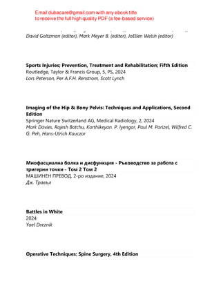 Martin Hewison (editor), Roger Bouillon (editor), Edward Giovannucci (editor),
David Goltzman (editor), Mark Meyer B. (editor), JoEllen Welsh (editor)
Sports Injuries; Prevention, Treatment and Rehabilitation; Fifth Edition
Routledge, Taylor & Francis Group, 5, PS, 2024
Lars Peterson, Per A.F.H. Renstrom, Scott Lynch
Imaging of the Hip & Bony Pelvis: Techniques and Applications, Second
Edition
Springer Nature Switzerland AG, Medical Radiology, 2, 2024
Mark Davies, Rajesh Botchu, Karthikeyan. P. Iyengar, Paul M. Parizel, Wilfred C.
G. Peh, Hans-Ulrich Kauczor
Миофасциална болка и дисфункция - Ръководство за работа с
тригерни точки - Том 2 Том 2
МАШИНЕН ПРЕВОД, 2-ро издание, 2024
Дж. Травъл
Battles in White
2024
Yael Dreznik
Operative Techniques: Spine Surgery, 4th Edition
 