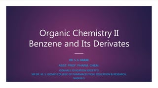 Organic Chemistry II
Benzene and Its Derivates
DR. S. S. HARAK
ASST. PROF. PHARM. CHEM.
GOKHALE EDUCATION SOCIETY’S
SIR DR. M. S. GOSAVI COLLEGE OF PHARMACEUTICAL EDUCATION & RESEARCH,
NASHIK-5
 