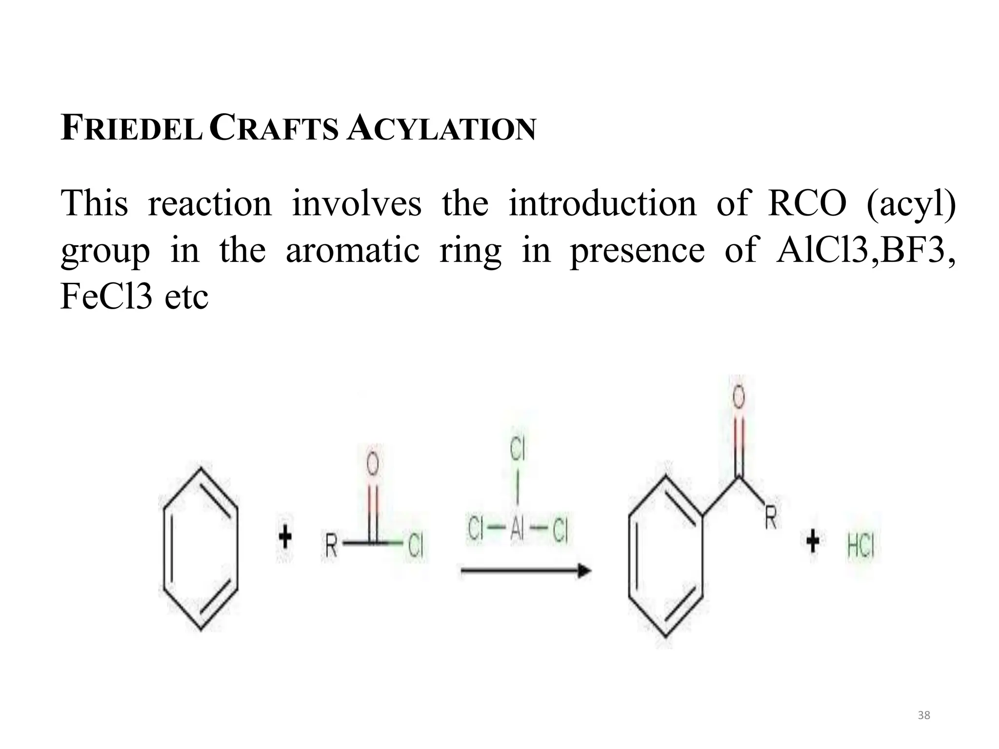 FRIEDEL CRAFTS ACYLATION
This reaction involves the introduction of RCO (acyl)
group in the aromatic ring in presence of AlCl3,BF3,
FeCl3 etc
38
 