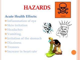 Acute Health Effects: Inflammation of eye Skin irritation Headaches Vomiting  Irritation of the stomach Dizziness Tremors Increase in heart rate HAZARDS 