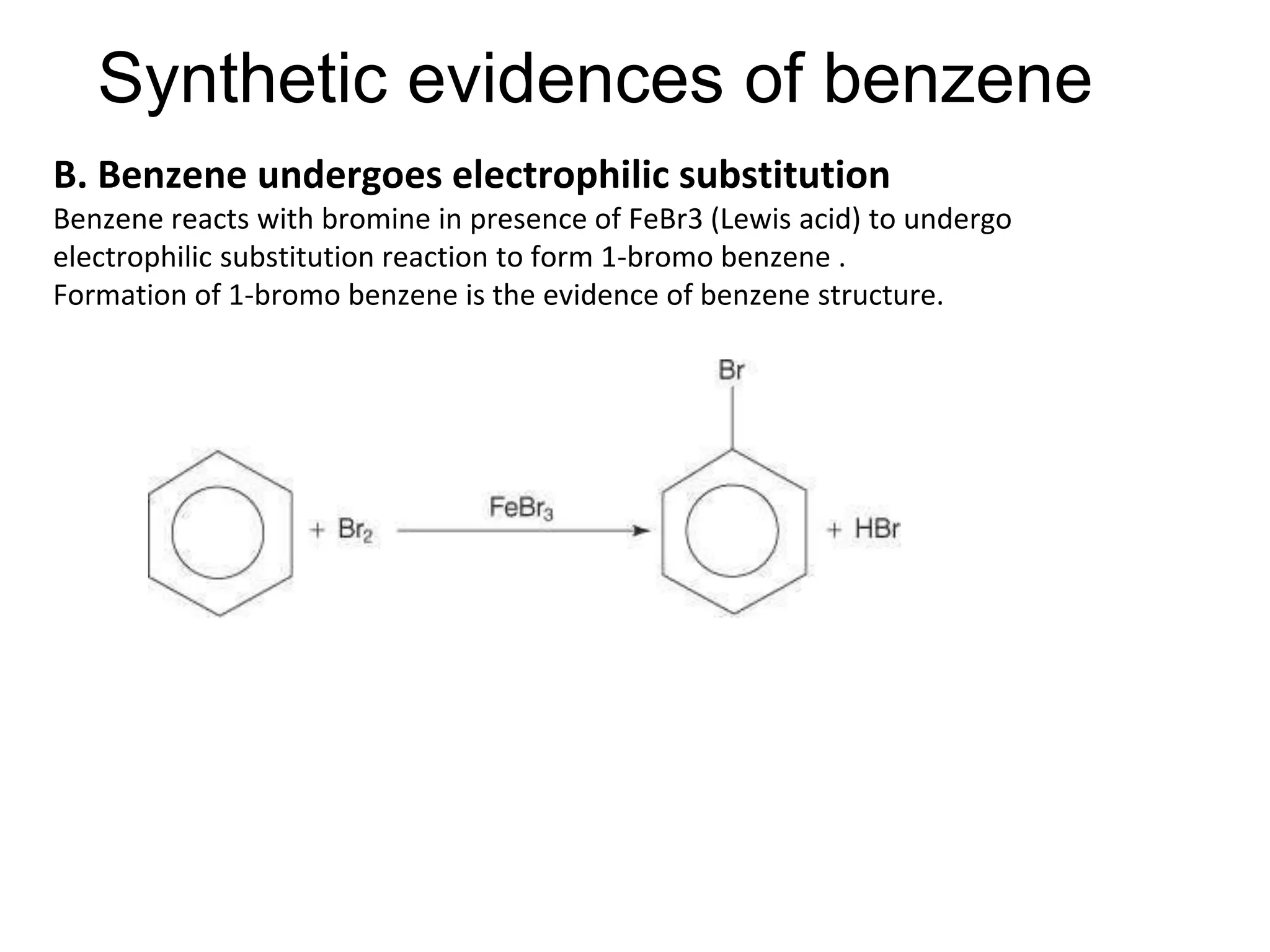 Synthetic evidences of benzene
B. Benzene undergoes electrophilic substitution
Benzene reacts with bromine in presence of FeBr3 (Lewis acid) to undergo
electrophilic substitution reaction to form 1-bromo benzene .
Formation of 1-bromo benzene is the evidence of benzene structure.
 