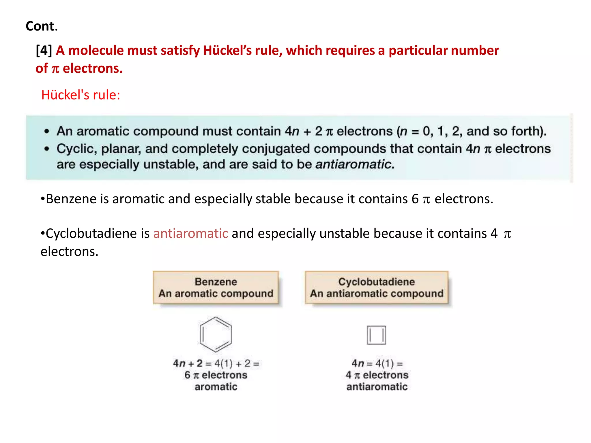•Benzene is aromatic and especially stable because it contains 6  electrons.
•Cyclobutadiene is antiaromatic and especially unstable because it contains 4 
electrons.
Cont.
[4] A molecule must satisfy Hückel’s rule, which requires a particular number
of  electrons.
Hückel's rule:
 