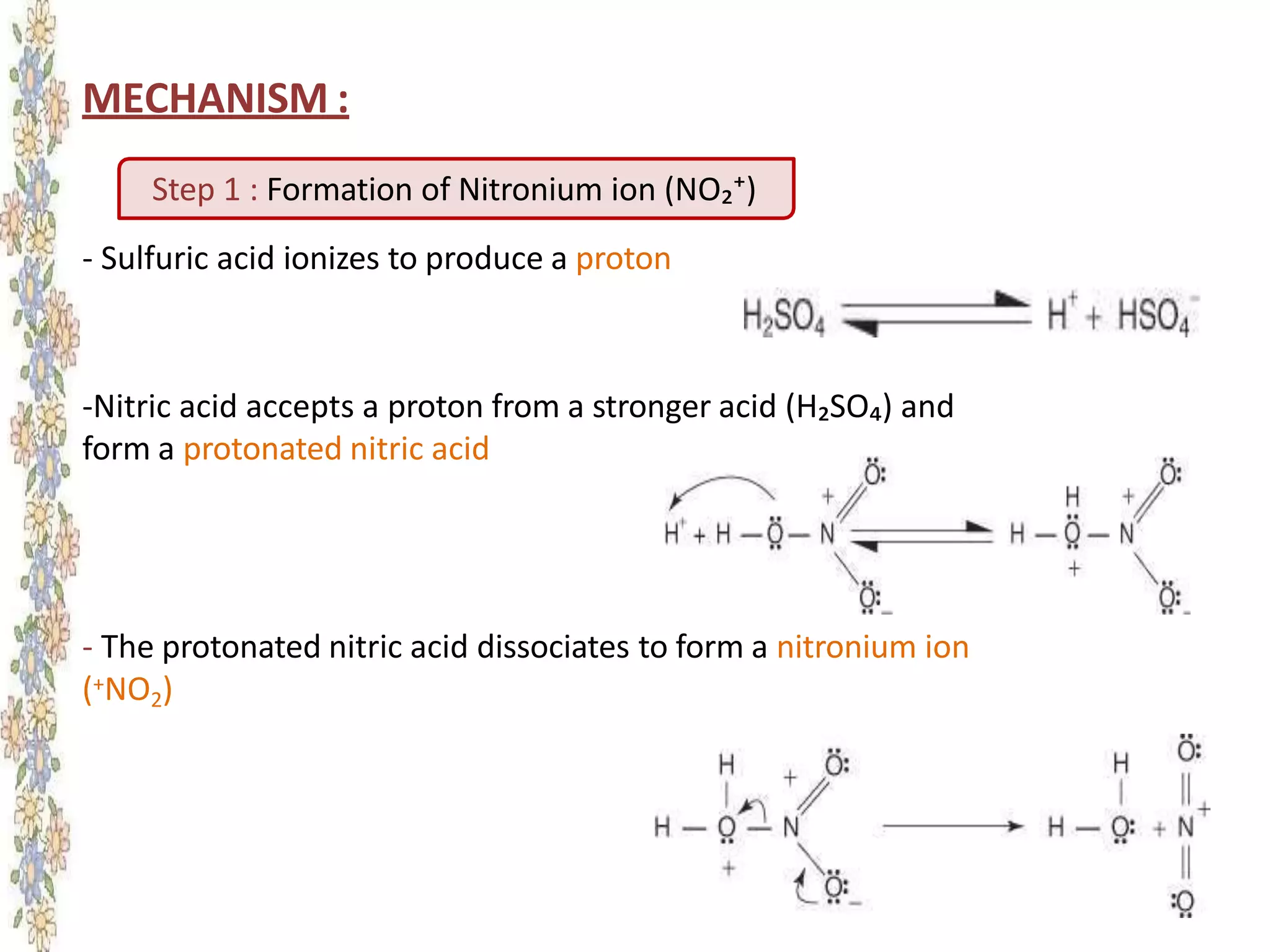 MECHANISM :
- The protonated nitric acid dissociates to form a nitronium ion
(+NO2)
Step 1 : Formation of Nitronium ion (NO₂⁺)
- Sulfuric acid ionizes to produce a proton
-Nitric acid accepts a proton from a stronger acid (H₂SO₄) and
form a protonated nitric acid
 