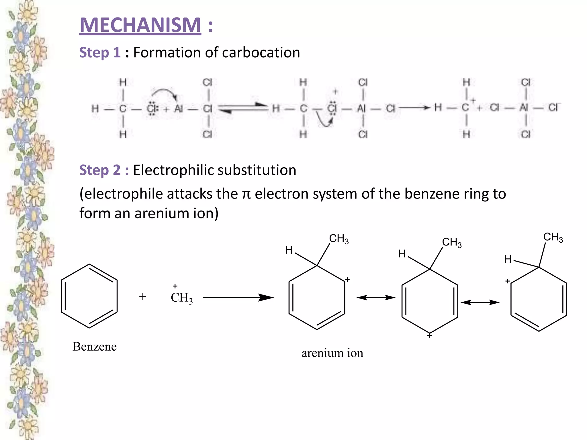 MECHANISM :
Step 1 : Formation of carbocation
Step 2 : Electrophilic substitution
(electrophile attacks the π electron system of the benzene ring to
form an arenium ion)
+ CH3
H
CH3
H
CH3
H
CH3
arenium ionBenzene
 