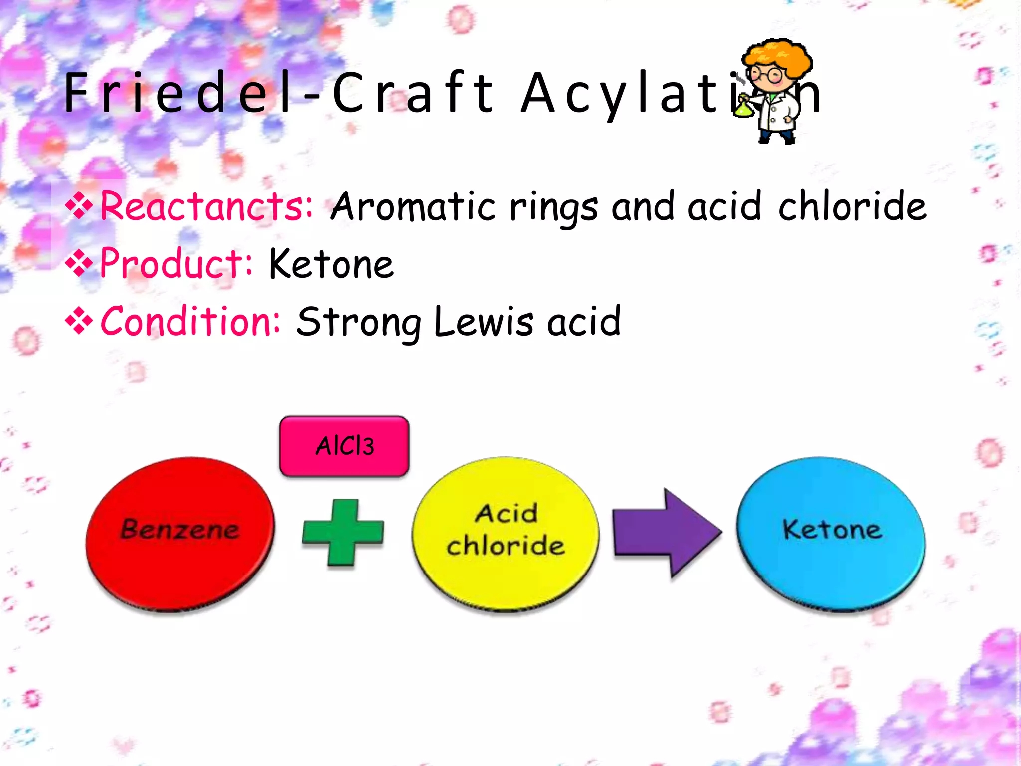 F r ie d e l - C r a f t Acylation
Reactancts: Aromatic rings and acid chloride
Product: Ketone
Condition: Strong Lewis acid
AlCl3
 