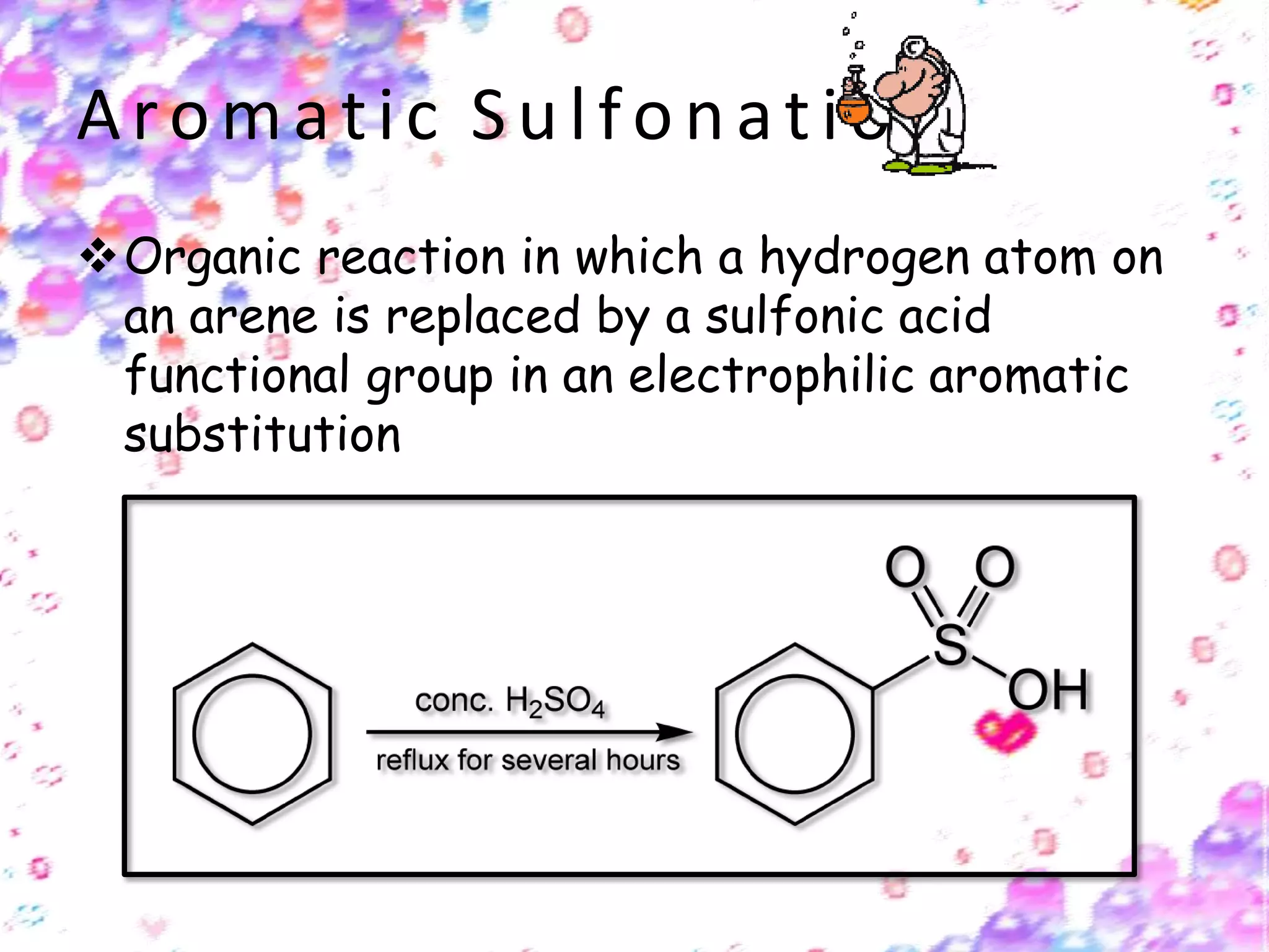 Aromatic Sulfonation
Organic reaction in which a hydrogen atom on
an arene is replaced by a sulfonic acid
functional group in an electrophilic aromatic
substitution
 