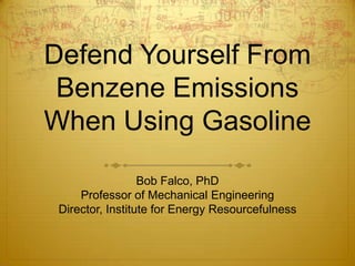 Defend Yourself From
 Benzene Emissions
When Using Gasoline
                  Bob Falco, PhD
     Professor of Mechanical Engineering
 Director, Institute for Energy Resourcefulness
 