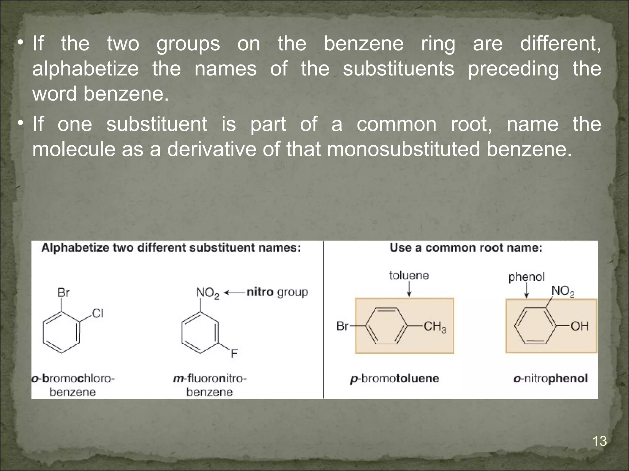 • If the two groups on the benzene ring are different,
  alphabetize the names of the substituents preceding the
  word benzene.
• If one substituent is part of a common root, name the
  molecule as a derivative of that monosubstituted benzene.




                                                         13
 