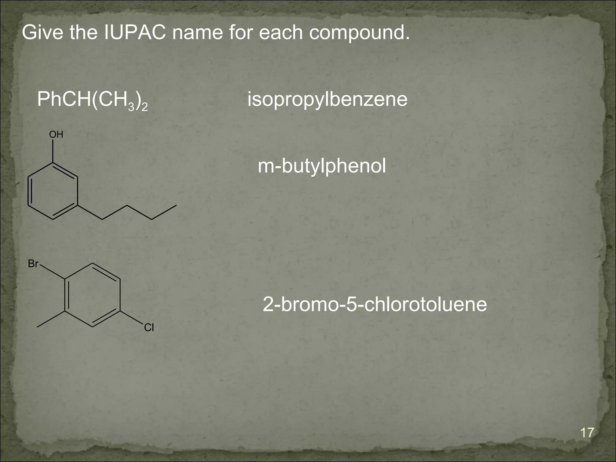 Give the IUPAC name for each compound.


 PhCH(CH3)2           isopropylbenzene
     OH


                       m-butylphenol



Br



                       2-bromo-5-chlorotoluene
           Cl




                                                 17
 