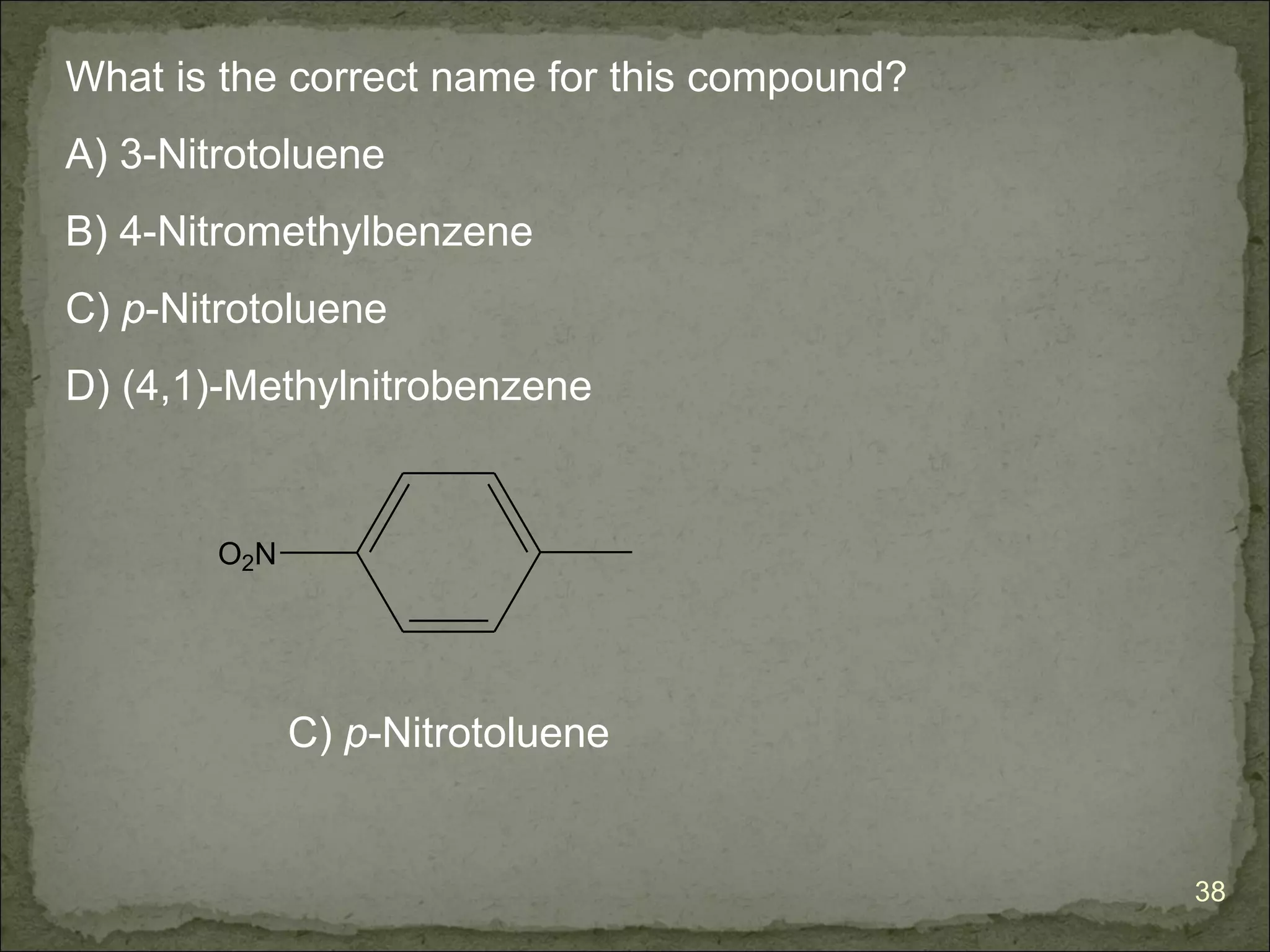 What is the correct name for this compound?
A) 3-Nitrotoluene
B) 4-Nitromethylbenzene
C) p-Nitrotoluene
D) (4,1)-Methylnitrobenzene


        O2N




              C) p-Nitrotoluene


                                              38
 