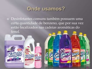  Desinfetantes comuns também possuem uma
certa quantidade de benzeno, que por sua vez
estão localizados nas cadeias aromáticas do
fenol.
 