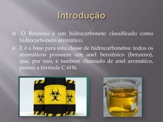  O Benzeno é um hidrocarboneto classificado como
hidrocarboneto aromático.
 E é a base para esta classe de hidrocarbonetos: todos os
aromáticos possuem um anel benzênico (benzeno),
que, por isso, é também chamado de anel aromático,
possui a fórmula C 6H6.
 