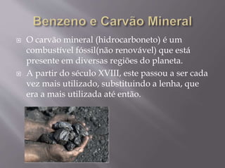  O carvão mineral (hidrocarboneto) é um
combustível fóssil(não renovável) que está
presente em diversas regiões do planeta.
 A partir do século XVIII, este passou a ser cada
vez mais utilizado, substituindo a lenha, que
era a mais utilizada até então.
 
