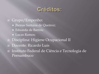  Grupo/Empenho:
 Jhonas Santana de Queiroz;
 Eduarda de Barros;
 Lucas Ramos;
 Disciplina: Higiene Ocupacional II
 Docente: Ricardo Luis
 Instituto Federal de Ciência e Tecnologia de
Pernambuco
 