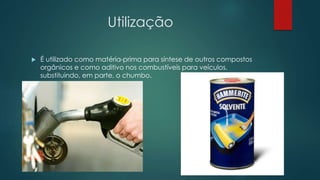 Utilização
 É utilizado como matéria-prima para síntese de outros compostos
orgânicos e como aditivo nos combustíveis para veículos,
substituindo, em parte, o chumbo.
 