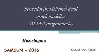 Benzetim (modelleme) dersi
örnek modeller
(ARENA programında)
Hazırlayan:
KAZIM ANIL AYDINSAMSUN - 2016
 