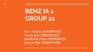 BENZ IA 1
GROUP 12
Yash Hegde 20BMSR0293
Yuvraj Jain 20BMSR0297
Shubhrant Patra 20BMSR0281
Sourya Das 20BMSR0285
 