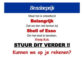 Benzineprijs Maar het is ontzettend Belangrijk Dat we dan niet tanken bij Shell of Esso  Om het doel te bereiken. Vraag ik je, STUUR DIT VERDER !! Kunnen we op je rekenen? 