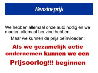 Benzineprijs We hebben allemaal onze auto nodig en we moeten allemaal benzine hebben, Maar we kunnen de prijs beïnvloeden: Als we gezamelijk actie ondernemen  kunnen we een   Prijsoorlog !!! beginnen 
