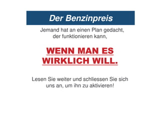 Der Benzinpreis
   Jemand hat an einen Plan gedacht,
       der funktionieren kann,

          .. /.
         01 "#                    2

Lesen Sie weiter und schliessen Sie sich
     uns an, um ihn zu aktivieren!
 