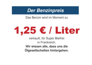 Der Benzinpreis
Das Benzin wird im Moment zu



34
   verkauft, für Super Bleifrei
         in Frankreich.
Wir wissen alle, dass uns die
Ölgesellschaften hintergehen.
 