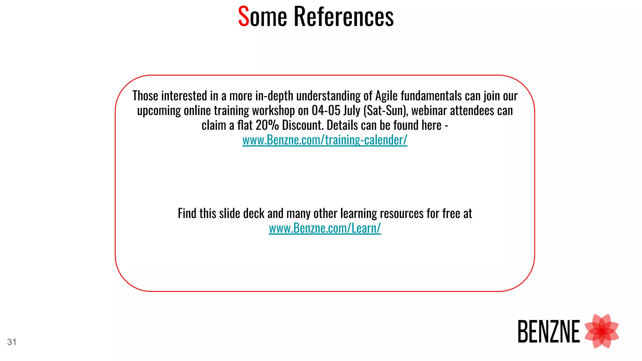 Some References
31
Those interested in a more in-depth understanding of Agile fundamentals can join our
upcoming online training workshop on 04-05 July (Sat-Sun), webinar attendees can
claim a ﬂat 20% Discount. Details can be found here -
www.Benzne.com/training-calender/
Find this slide deck and many other learning resources for free at
www.Benzne.com/Learn/
 