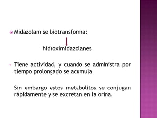  Midazolam   se biotransforma:

              hidroximidazolanes

•   Tiene actividad, y cuando se administra por
    tiempo prolongado se acumula

    Sin embargo estos metabolitos se conjugan
    rápidamente y se excretan en la orina.
 